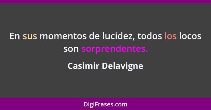 En sus momentos de lucidez, todos los locos son sorprendentes.... - Casimir Delavigne