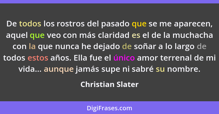 De todos los rostros del pasado que se me aparecen, aquel que veo con más claridad es el de la muchacha con la que nunca he dejado... - Christian Slater