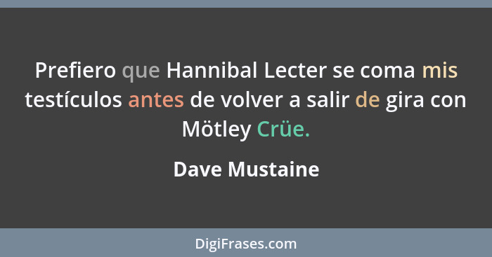Prefiero que Hannibal Lecter se coma mis testículos antes de volver a salir de gira con Mötley Crüe.... - Dave Mustaine