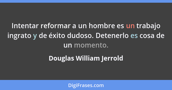 Intentar reformar a un hombre es un trabajo ingrato y de éxito dudoso. Detenerlo es cosa de un momento.... - Douglas William Jerrold