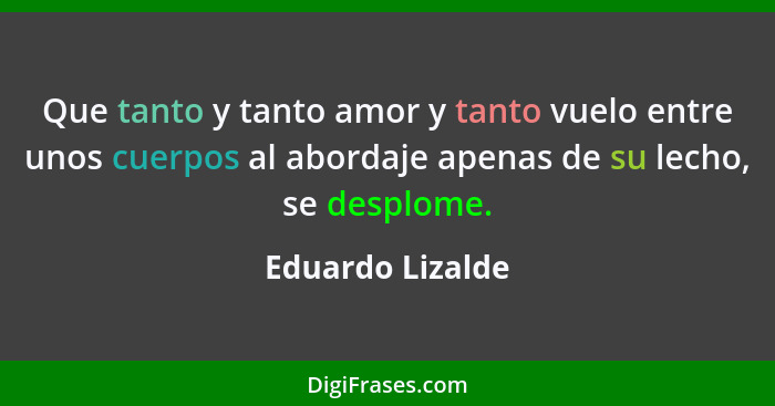 Que tanto y tanto amor y tanto vuelo entre unos cuerpos al abordaje apenas de su lecho, se desplome.... - Eduardo Lizalde