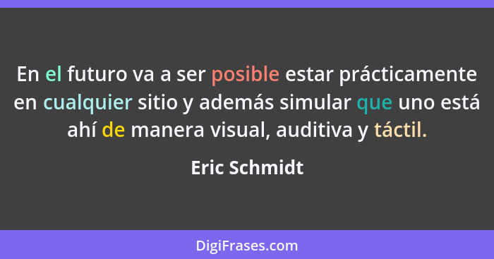 En el futuro va a ser posible estar prácticamente en cualquier sitio y además simular que uno está ahí de manera visual, auditiva y tác... - Eric Schmidt