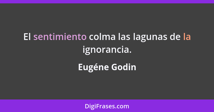 El sentimiento colma las lagunas de la ignorancia.... - Eugéne Godin