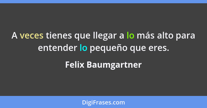 A veces tienes que llegar a lo más alto para entender lo pequeño que eres.... - Felix Baumgartner