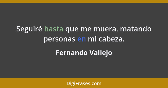 Seguiré hasta que me muera, matando personas en mi cabeza.... - Fernando Vallejo