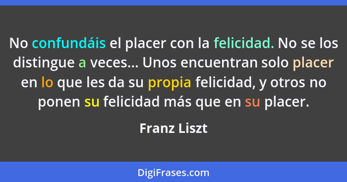 No confundáis el placer con la felicidad. No se los distingue a veces... Unos encuentran solo placer en lo que les da su propia felicida... - Franz Liszt