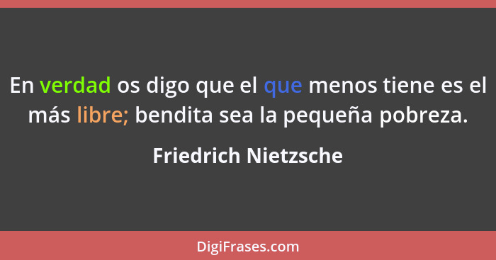 En verdad os digo que el que menos tiene es el más libre; bendita sea la pequeña pobreza.... - Friedrich Nietzsche