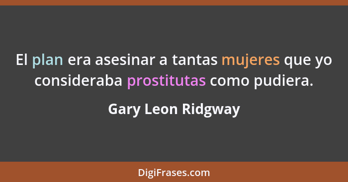 El plan era asesinar a tantas mujeres que yo consideraba prostitutas como pudiera.... - Gary Leon Ridgway