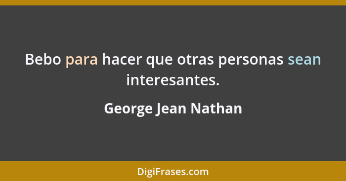 Bebo para hacer que otras personas sean interesantes.... - George Jean Nathan