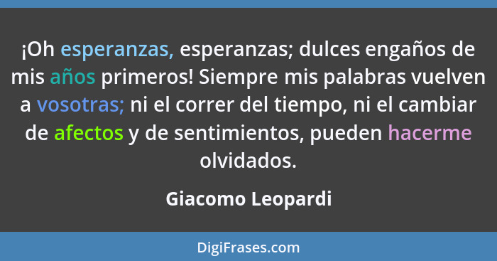 ¡Oh esperanzas, esperanzas; dulces engaños de mis años primeros! Siempre mis palabras vuelven a vosotras; ni el correr del tiempo,... - Giacomo Leopardi