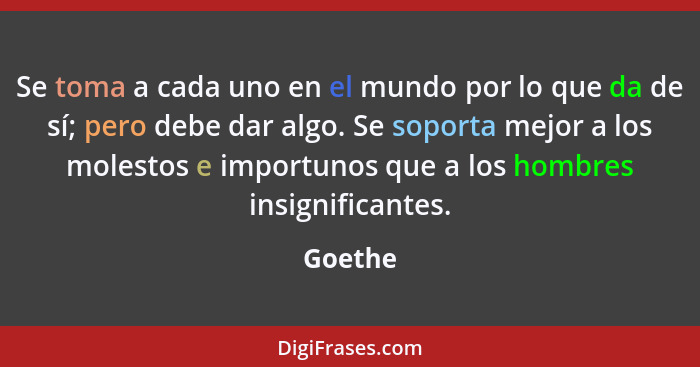 Se toma a cada uno en el mundo por lo que da de sí; pero debe dar algo. Se soporta mejor a los molestos e importunos que a los hombres insign... - Goethe