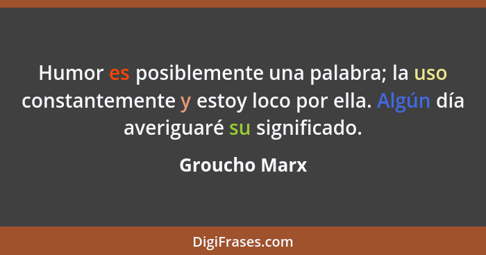 Humor es posiblemente una palabra; la uso constantemente y estoy loco por ella. Algún día averiguaré su significado.... - Groucho Marx