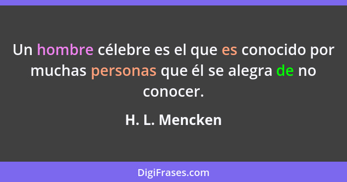 Un hombre célebre es el que es conocido por muchas personas que él se alegra de no conocer.... - H. L. Mencken