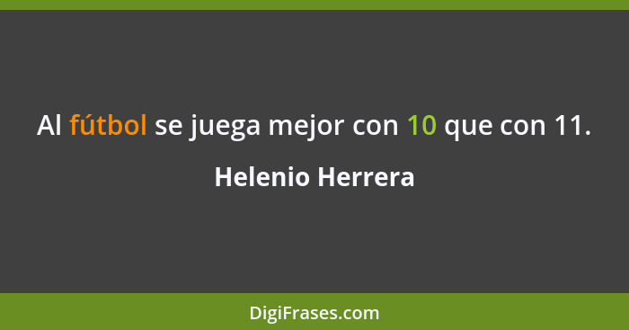 Al fútbol se juega mejor con 10 que con 11.... - Helenio Herrera