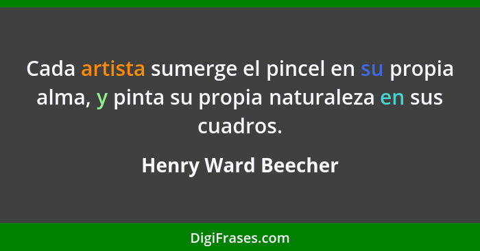 Cada artista sumerge el pincel en su propia alma, y pinta su propia naturaleza en sus cuadros.... - Henry Ward Beecher