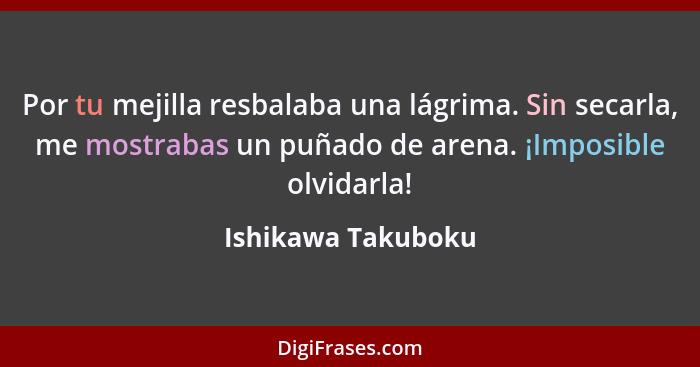 Por tu mejilla resbalaba una lágrima. Sin secarla, me mostrabas un puñado de arena. ¡Imposible olvidarla!... - Ishikawa Takuboku