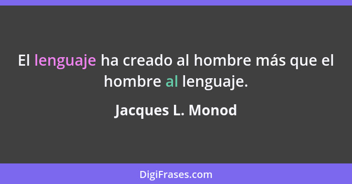 El lenguaje ha creado al hombre más que el hombre al lenguaje.... - Jacques L. Monod