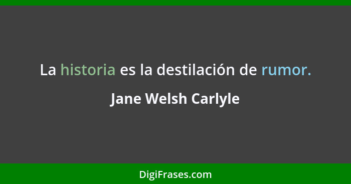 La historia es la destilación de rumor.... - Jane Welsh Carlyle