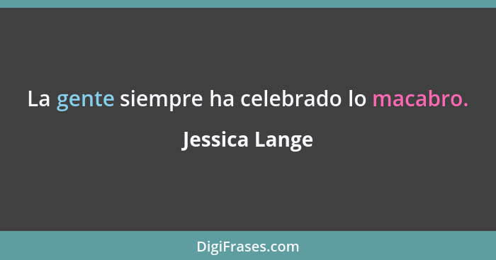 La gente siempre ha celebrado lo macabro.... - Jessica Lange