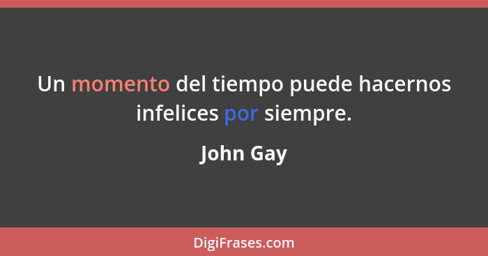 Un momento del tiempo puede hacernos infelices por siempre.... - John Gay