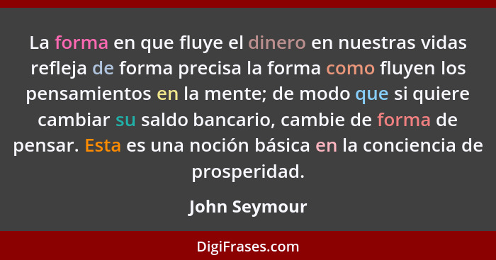 La forma en que fluye el dinero en nuestras vidas refleja de forma precisa la forma como fluyen los pensamientos en la mente; de modo q... - John Seymour