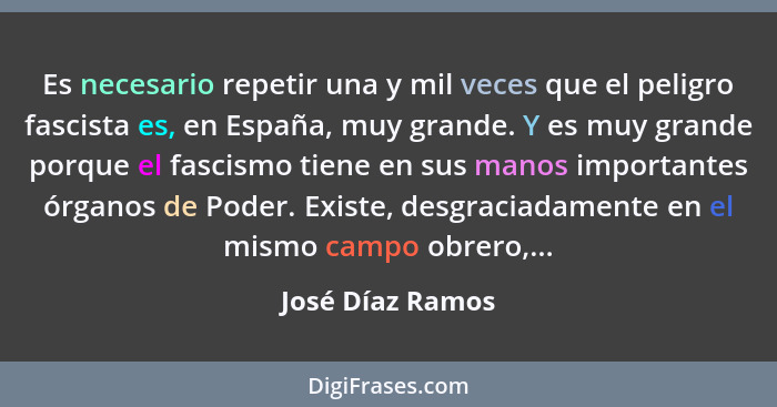 Es necesario repetir una y mil veces que el peligro fascista es, en España, muy grande. Y es muy grande porque el fascismo tiene en... - José Díaz Ramos