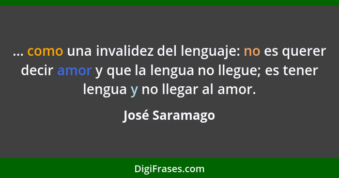 ... como una invalidez del lenguaje: no es querer decir amor y que la lengua no llegue; es tener lengua y no llegar al amor.... - José Saramago