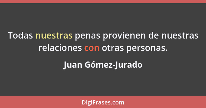 Todas nuestras penas provienen de nuestras relaciones con otras personas.... - Juan Gómez-Jurado