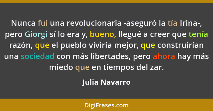 Nunca fui una revolucionaria -aseguró la tía Irina-, pero Giorgi sí lo era y, bueno, llegué a creer que tenía razón, que el pueblo viv... - Julia Navarro