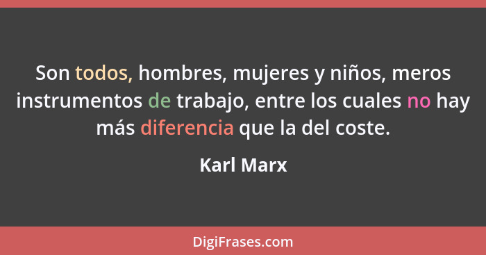 Son todos, hombres, mujeres y niños, meros instrumentos de trabajo, entre los cuales no hay más diferencia que la del coste.... - Karl Marx