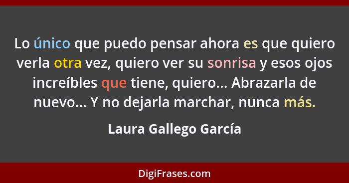 Lo único que puedo pensar ahora es que quiero verla otra vez, quiero ver su sonrisa y esos ojos increíbles que tiene, quiero...... - Laura Gallego García