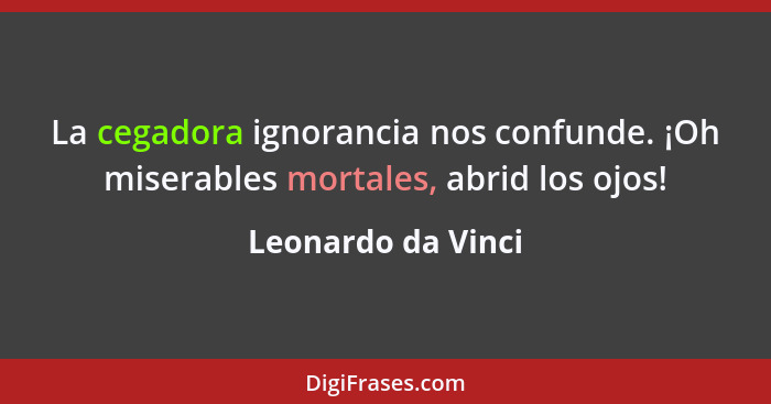 La cegadora ignorancia nos confunde. ¡Oh miserables mortales, abrid los ojos!... - Leonardo da Vinci