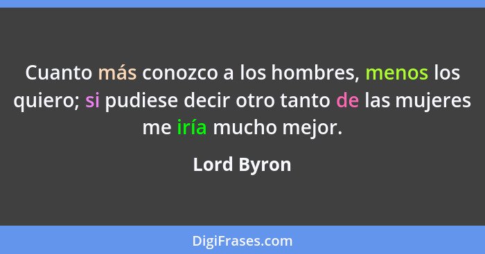 Cuanto más conozco a los hombres, menos los quiero; si pudiese decir otro tanto de las mujeres me iría mucho mejor.... - Lord Byron