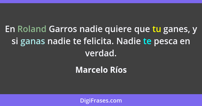 En Roland Garros nadie quiere que tu ganes, y si ganas nadie te felicita. Nadie te pesca en verdad.... - Marcelo Ríos