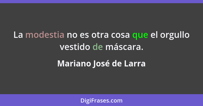 La modestia no es otra cosa que el orgullo vestido de máscara.... - Mariano José de Larra