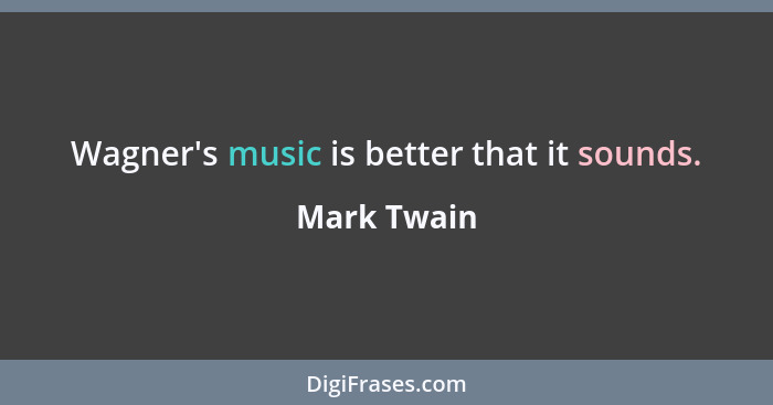 Wagner's music is better that it sounds.... - Mark Twain