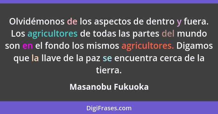 Olvidémonos de los aspectos de dentro y fuera. Los agricultores de todas las partes del mundo son en el fondo los mismos agricultor... - Masanobu Fukuoka