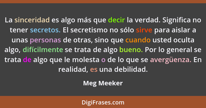 La sinceridad es algo más que decir la verdad. Significa no tener secretos. El secretismo no sólo sirve para aislar a unas personas de ot... - Meg Meeker