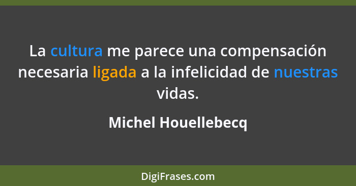 La cultura me parece una compensación necesaria ligada a la infelicidad de nuestras vidas.... - Michel Houellebecq