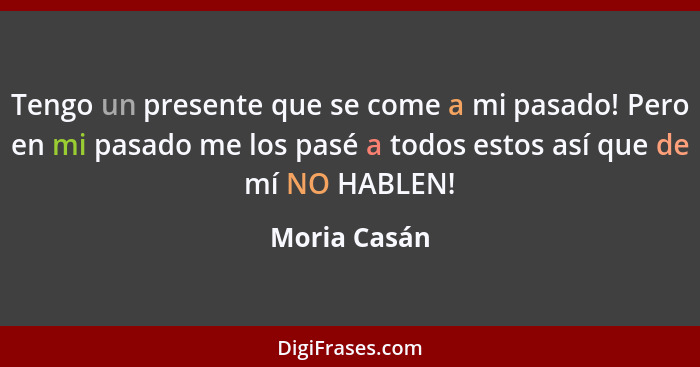 Tengo un presente que se come a mi pasado! Pero en mi pasado me los pasé a todos estos así que de mí NO HABLEN!... - Moria Casán