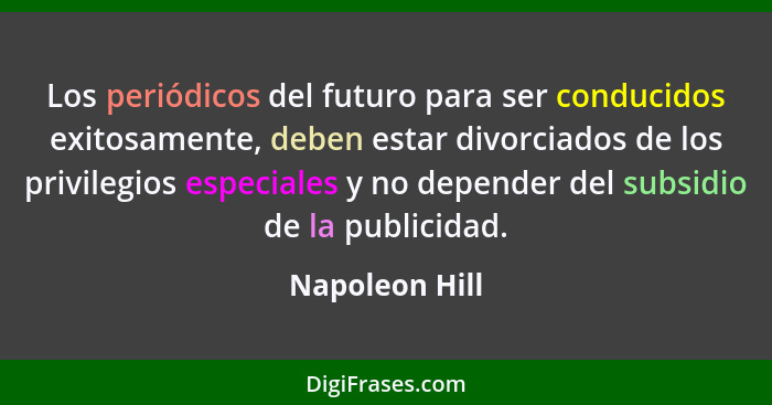 Los periódicos del futuro para ser conducidos exitosamente, deben estar divorciados de los privilegios especiales y no depender del su... - Napoleon Hill