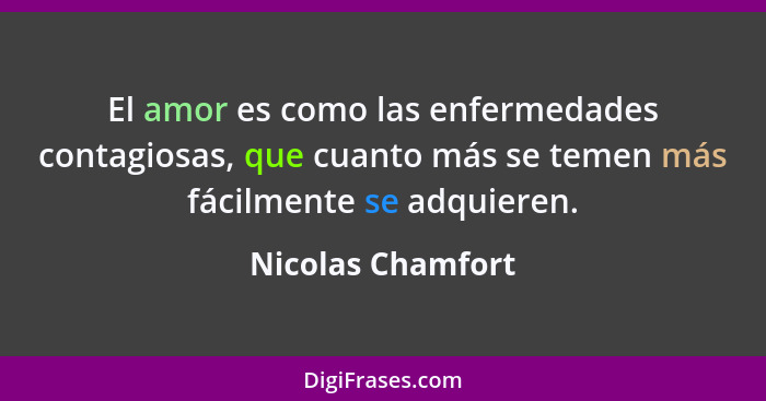 El amor es como las enfermedades contagiosas, que cuanto más se temen más fácilmente se adquieren.... - Nicolas Chamfort