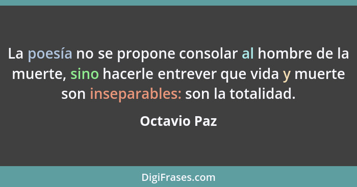 La poesía no se propone consolar al hombre de la muerte, sino hacerle entrever que vida y muerte son inseparables: son la totalidad.... - Octavio Paz