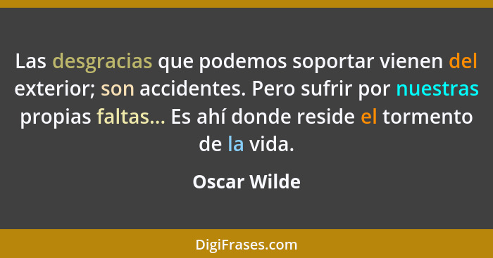 Las desgracias que podemos soportar vienen del exterior; son accidentes. Pero sufrir por nuestras propias faltas... Es ahí donde reside... - Oscar Wilde