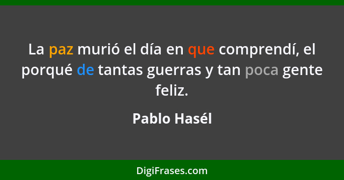 La paz murió el día en que comprendí, el porqué de tantas guerras y tan poca gente feliz.... - Pablo Hasél