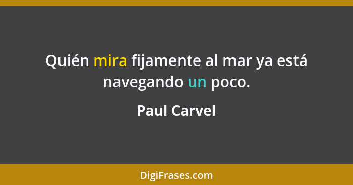 Quién mira fijamente al mar ya está navegando un poco.... - Paul Carvel