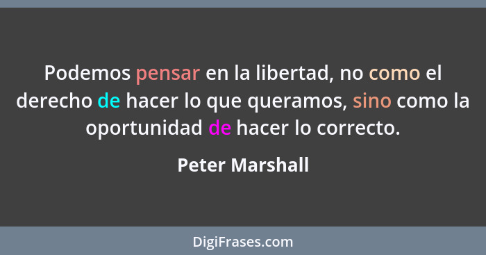 Podemos pensar en la libertad, no como el derecho de hacer lo que queramos, sino como la oportunidad de hacer lo correcto.... - Peter Marshall