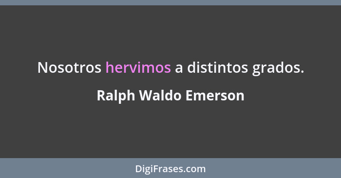 Nosotros hervimos a distintos grados.... - Ralph Waldo Emerson