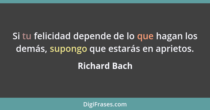 Si tu felicidad depende de lo que hagan los demás, supongo que estarás en aprietos.... - Richard Bach
