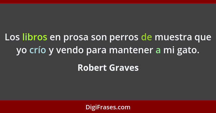 Los libros en prosa son perros de muestra que yo crío y vendo para mantener a mi gato.... - Robert Graves